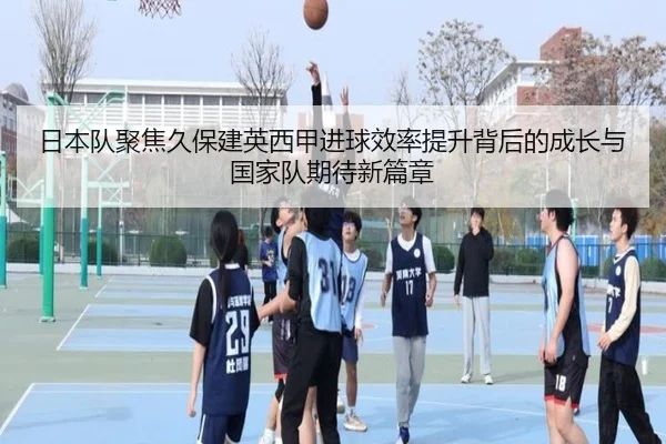 日本队聚焦久保建英西甲进球效率提升背后的成长与国家队期待新篇章