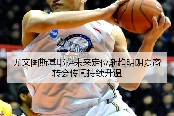 尤文图斯基耶萨未来定位渐趋明朗夏窗转会传闻持续升温