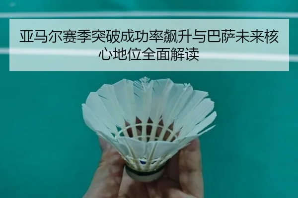 亚马尔赛季突破成功率飙升与巴萨未来核心地位全面解读
