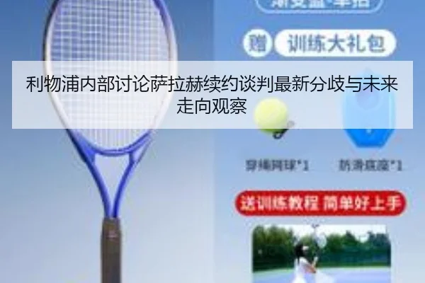 利物浦内部讨论萨拉赫续约谈判最新分歧与未来走向观察
