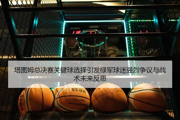 塔图姆总决赛关键球选择引发绿军球迷强烈争议与战术未来反思